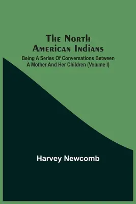 Die nordamerikanischen Indianer: Eine Reihe von Gesprächen zwischen einer Mutter und ihren Kindern (Band I) - The North American Indians: Being A Series Of Conversations Between A Mother And Her Children (Volume I)