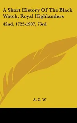 A Short History Of The Black Watch, Royal Highlanders: 42nd, 1725-1907, 73rd: Ergänzt durch einen Bericht über das zweite Bataillon in Südafrika - A Short History Of The Black Watch, Royal Highlanders: 42nd, 1725-1907, 73rd: To Which Is Added An Account Of The Second Battalion In The South Africa