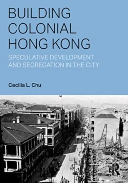 Bauen im kolonialen Hongkong: Spekulative Entwicklung und Segregation in der Stadt - Building Colonial Hong Kong: Speculative Development and Segregation in the City