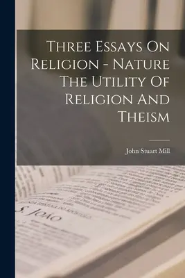 Drei Aufsätze über Religion - Die Natur, der Nutzen der Religion und der Theismus - Three Essays On Religion - Nature The Utility Of Religion And Theism
