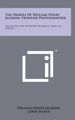 Die Tagebücher von William Henry Jackson, Grenzgänger-Fotograf: Der Ferne Westen und die Rocky Mountains Historische Reihe, V10, 1820-1875 - The Diaries Of William Henry Jackson, Frontier Photographer: The Far West And The Rockies Historical Series, V10, 1820-1875