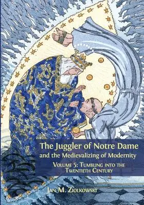 Der Gaukler von Notre Dame und die Mediävisierung der Moderne: Band 5: Taumel ins zwanzigste Jahrhundert - The Juggler of Notre Dame and the Medievalizing of Modernity: Volume 5: Tumbling into the Twentieth Century