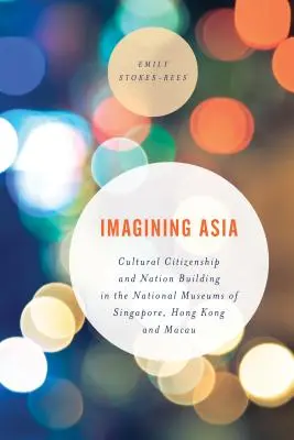 Die Vorstellung von Asien: Kulturelle Staatsbürgerschaft und Nationenbildung in den Nationalmuseen von Singapur, Hongkong und Macau - Imagining Asia: Cultural Citizenship and Nation Building in the National Museums of Singapore, Hong Kong and Macau