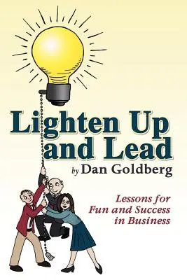 Erleichtern Sie sich und führen Sie: Lektionen für Spaß und Erfolg im Geschäftsleben - Lighten Up and Lead: Lessons for Fun and Success in Business