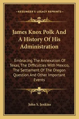 James Knox Polk und eine Geschichte seiner Verwaltung: Die Annexion von Texas, die Schwierigkeiten mit Mexiko, die Besiedlung von Oregon Que - James Knox Polk And A History Of His Administration: Embracing The Annexation Of Texas, The Difficulties With Mexico, The Settlement Of The Oregon Que