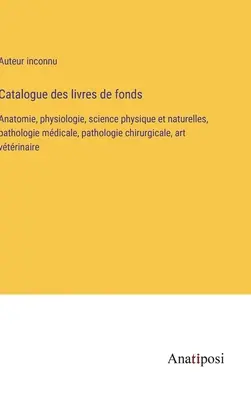 Catalogue des livres de fonds: Anatomie, Physiologie, Natur- und Körperwissenschaften, Medizinische Pathologie, Chirurgische Pathologie, Kunst der Geschlechtsorgane - Catalogue des livres de fonds: Anatomie, physiologie, science physique et naturelles, pathologie mdicale, pathologie chirurgicale, art vtrinaire