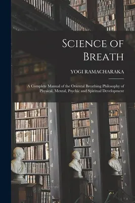 Die Wissenschaft des Atems; ein vollständiges Handbuch der orientalischen Atmungsphilosophie der physischen, mentalen, psychischen und spirituellen Entwicklung - Science of Breath; a Complete Manual of the Oriental Breathing Philosophy of Physical, Mental, Psychic and Spiritual Development