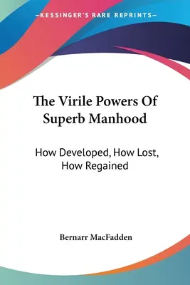 Die virilen Kräfte der überragenden Männlichkeit: Wie sie entstehen, wie sie verloren gehen, wie sie wiedergewonnen werden - The Virile Powers Of Superb Manhood: How Developed, How Lost, How Regained