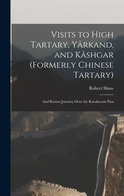 Besuche in Hochtartar, Yrkand und Kshgar (ehemals Chinesisch-Tartar): Und die Rückreise über den Karakoram-Pass - Visits to High Tartary, Yrkand, and Kshgar (Formerly Chinese Tartary): And Return Journey Over the Karakoram Pass