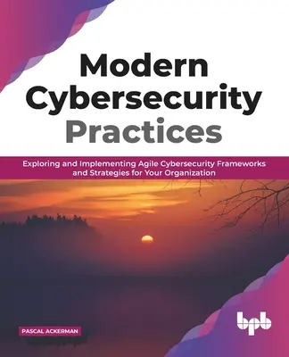 Moderne Cybersecurity-Praktiken: Erforschen und Implementieren von agilen Cybersicherheitsrahmen und -strategien für Ihr Unternehmen - Modern Cybersecurity Practices: Exploring and Implementing Agile Cybersecurity Frameworks and Strategies for Your Organization