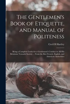 The Gentlemen's Book of Etiquette, and Manual of Politeness: Ein vollständiger Leitfaden für das Verhalten eines Gentleman in allen seinen Beziehungen zur Gesellschaft ... - The Gentlemen's Book of Etiquette, and Manual of Politeness: Being a Complete Guide for a Gentleman's Conduct in All His Relations Towards Society ...