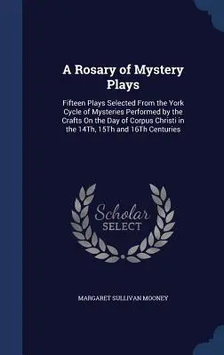 Ein Rosenkranz von Mysterienspielen: Fünfzehn ausgewählte Stücke aus dem Yorker Zyklus der Mysterienspiele, die von den Handwerkern am Fronleichnamstag im 14. - A Rosary of Mystery Plays: Fifteen Plays Selected From the York Cycle of Mysteries Performed by the Crafts On the Day of Corpus Christi in the 14