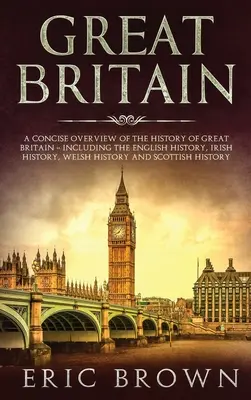 Großbritannien: Ein prägnanter Überblick über die Geschichte Großbritanniens - einschließlich der englischen, irischen und walisischen Geschichte sowie der Geschichte der S - Great Britain: A Concise Overview of The History of Great Britain - Including the English History, Irish History, Welsh History and S