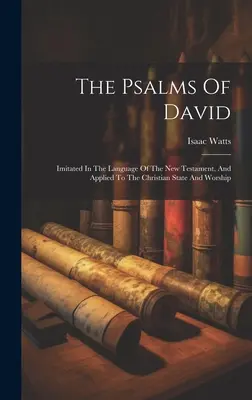 Die Psalmen Davids: Nachgeahmt in der Sprache des Neuen Testaments, und angewandt auf den christlichen Staat und Gottesdienst - The Psalms Of David: Imitated In The Language Of The New Testament, And Applied To The Christian State And Worship