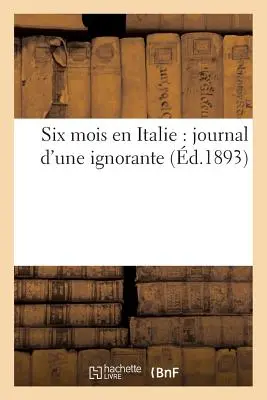 Six Mois En Italie: Journal d'Une Ignorante (Sechs Monate in Italien: Tagebuch einer Unwissenden) - Six Mois En Italie: Journal d'Une Ignorante