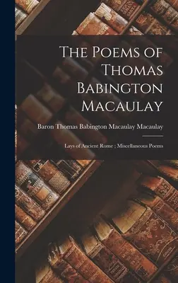 Die Gedichte von Thomas Babington Macaulay; Lays of Ancient Rome; Verschiedene Gedichte - The Poems of Thomas Babington Macaulay; Lays of Ancient Rome; Miscellaneous Poems
