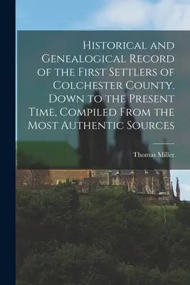 Historische und genealogische Aufzeichnungen über die ersten Siedler von Colchester County. Down to the Present Time, Compiled From the Most Authentic Sources - Historical and Genealogical Record of the First Settlers of Colchester County. Down to the Present Time, Compiled From the Most Authentic Sources