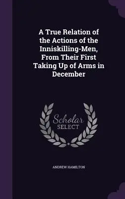 Ein wahrheitsgetreuer Bericht über die Taten der Inniskilling-Männer, seit sie im Dezember zum ersten Mal zu den Waffen griffen - A True Relation of the Actions of the Inniskilling-Men, From Their First Taking Up of Arms in December