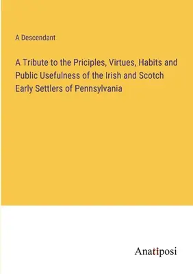 Ein Tribut an die Grundsätze, Tugenden, Gewohnheiten und den öffentlichen Nutzen der irischen und schottischen Frühsiedler in Pennsylvania - A Tribute to the Priciples, Virtues, Habits and Public Usefulness of the Irish and Scotch Early Settlers of Pennsylvania