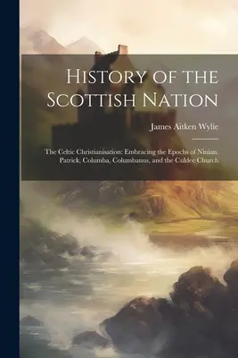 Geschichte der schottischen Nation: Die keltische Christianisierung: Umfassend die Epochen von Ninian, Patrick, Columba, Columbanus und der Culdee-Kirche - History of the Scottish Nation: The Celtic Christianisation: Embracing the Epochs of Ninian, Patrick, Columba, Columbanus, and the Culdee Church