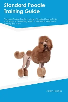 Leitfaden für das Training des Standardpudels Standardpudel-Training beinhaltet: Tricks, Sozialisierung, Stubenreinheit, Agility, Gehorsamkeit, Verhaltenstipps - Standard Poodle Training Guide Standard Poodle Training Includes: Standard Poodle Tricks, Socializing, Housetraining, Agility, Obedience, Behavioral T