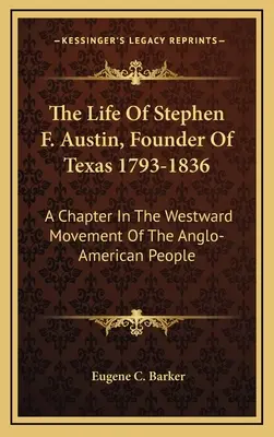 Das Leben von Stephen F. Austin, dem Gründer von Texas 1793-1836: Ein Kapitel in der Westwärtsbewegung des anglo-amerikanischen Volkes - The Life Of Stephen F. Austin, Founder Of Texas 1793-1836: A Chapter In The Westward Movement Of The Anglo-American People