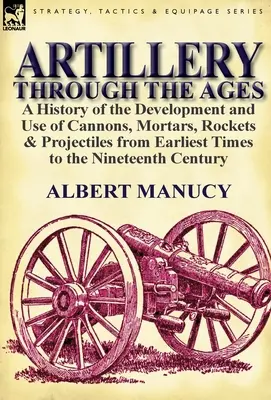 Artillerie im Wandel der Zeit: eine Geschichte der Entwicklung und Verwendung von Kanonen, Mörsern, Raketen und Geschossen von den frühesten Zeiten bis zum neunzehnten Jahrhundert - Artillery Through the Ages: a History of the Development and Use of Cannons, Mortars, Rockets & Projectiles from Earliest Times to the Nineteenth