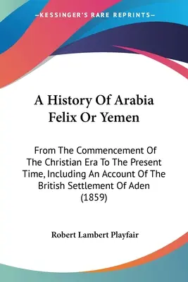 Eine Geschichte von Arabia Felix oder Jemen: Vom Beginn der christlichen Ära bis zur Gegenwart, einschließlich eines Berichts über die britische Besiedlung des Landes - A History Of Arabia Felix Or Yemen: From The Commencement Of The Christian Era To The Present Time, Including An Account Of The British Settlement Of