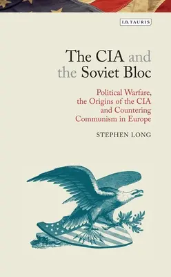 Die CIA und der Sowjetblock: Politische Kriegsführung, die Ursprünge der CIA und der Kampf gegen den Kommunismus in Europa - The CIA and the Soviet Bloc: Political Warfare, the Origins of the CIA and Countering Communism in Europe