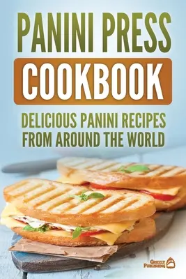 Panini Press Kochbuch: Leckere Panini-Rezepte aus aller Welt - Panini Press Cookbook: Delicious Panini Recipes From Around The World