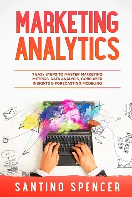 Marketing-Analytik: 7 einfache Schritte zur Beherrschung von Marketingmetriken, Datenanalyse, Verbraucherinsights und Prognosemodellierung - Marketing Analytics: 7 Easy Steps to Master Marketing Metrics, Data Analysis, Consumer Insights & Forecasting Modeling