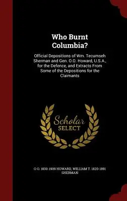 Wer hat Columbia verbrannt? Offizielle Aussagen von Wm. Tecumseh Sherman und General O.O. Howard, U.S.A., für die Verteidigung, und Auszüge aus einigen der - Who Burnt Columbia?: Official Depositions of Wm. Tecumseh Sherman and Gen. O.O. Howard, U.S.A., for the Defence, and Extracts From Some of
