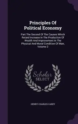 Grundsätze der politischen Ökonomie: Zweiter Teil über die Ursachen, die die Zunahme der Wohlstandsproduktion und die Verbesserung der physischen und m - Principles Of Political Economy: Part The Second Of The Causes Which Retard Increase In The Production Of Wealth And Improvement In The Physical And M