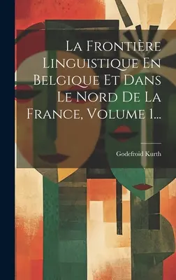La Frontire Linguistique En Belgique Et Dans Le Nord De La France, Band 1... - La Frontire Linguistique En Belgique Et Dans Le Nord De La France, Volume 1...