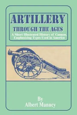 Die Artillerie im Wandel der Zeit: Eine kurze illustrierte Geschichte der Kanone, mit Betonung der in Amerika verwendeten Typen - Artillery Through the Ages: A Short Illustrated History of Cannon, Emphasizing Types Used in America