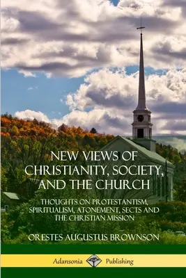 Neue Ansichten über das Christentum, die Gesellschaft und die Kirche: Gedanken über Protestantismus, Spiritualismus, Sühne, Sekten und die christliche Mission - New Views of Christianity, Society, and the Church: Thoughts on Protestantism, Spiritualism, Atonement, Sects and the Christian Mission