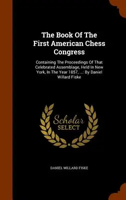 The Book Of The First American Chess Congress: Das Buch des Ersten Amerikanischen Schachkongresses: Mit den Protokollen dieser gefeierten Versammlung, die im Jahre 1857 in New York stattfand, ...: Von D - The Book Of The First American Chess Congress: Containing The Proceedings Of That Celebrated Assemblage, Held In New York, In The Year 1857, ...: By D
