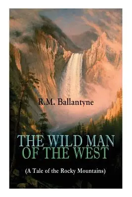 DER WILDE MANN DES WESTENS (Ein Märchen aus den Rocky Mountains): Ein Western-Klassiker (von dem bekannten Autor von Die Koralleninsel, Die Piratenstadt, Der Hund Cr - THE WILD MAN OF THE WEST (A Tale of the Rocky Mountains): A Western Classic (From the Renowned Author of The Coral Island, The Pirate City, The Dog Cr