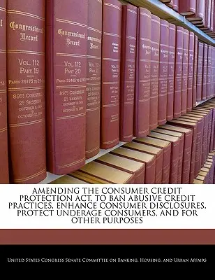 Änderung des Gesetzes zum Schutz des Verbraucherkredits (Consumer Credit Protection ACT), um missbräuchliche Kreditpraktiken zu verbieten, die Information der Verbraucher zu verbessern, minderjährige Verbraucher zu schützen und für andere Zwecke - Amending the Consumer Credit Protection ACT, to Ban Abusive Credit Practices, Enhance Consumer Disclosures, Protect Underage Consumers, and for Other