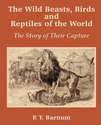 Die wilden Tiere, Vögel und Reptilien der Welt: Die Geschichte ihrer Gefangennahme - The Wild Beasts, Birds and Reptiles of the World: The Story of Their Capture