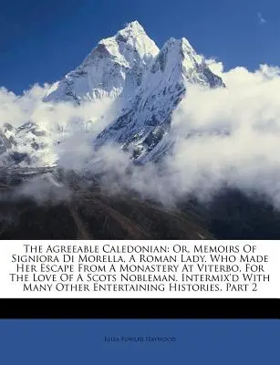 Der sympathische Kaledonier: Oder: Die Memoiren der Signiora Di Morella, einer Römerin. Die aus einem Kloster in Viterbo floh, aus Liebe zu einem S - The Agreeable Caledonian: Or, Memoirs of Signiora Di Morella, a Roman Lady. Who Made Her Escape from a Monastery at Viterbo, for the Love of a S