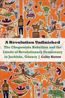 Unvollendete Revolution: Der Chegomista-Aufstand und die Grenzen der revolutionären Demokratie in Juchitn, Oaxaca - Revolution Unfinished: The Chegomista Rebellion and the Limits of Revolutionary Democracy in Juchitn, Oaxaca