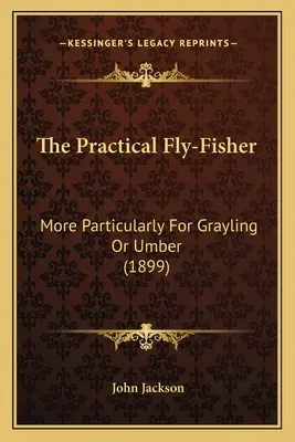 Der praktische Fliegenfischer: Insbesondere für Äsche oder Umber (1899) - The Practical Fly-Fisher: More Particularly For Grayling Or Umber (1899)