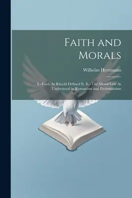 Glaube und Sittlichkeit: I.--Glaube, wie ihn Ritschl definierte. Ii.--Das Sittengesetz, wie es im Romanismus und Protestantismus verstanden wird - Faith and Morals: I.--Faith As Ritschl Defined It. Ii.--The Moral Law As Understood in Romanism and Protestantism
