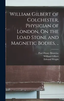 William Gilbert von Colchester, Arzt in London, Über den Laststein und magnetische Körper, ... - William Gilbert of Colchester, Physician of London, On the Load Stone and Magnetic Bodies, ..