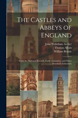 Die Schlösser und Abteien von England: Aus den Nationalen Aufzeichnungen, frühen Chroniken und anderen Standardautoritäten - The Castles and Abbeys of England: From the National Records, Early Chronicles, and Other Standard Authorities