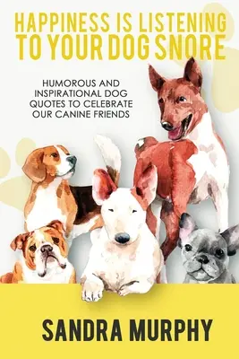 Glück ist, dem Schnarchen deines Hundes zuzuhören: Humorvolle und inspirierende Zitate für Hunde, um unsere Hundefreunde zu feiern - Happiness Is Listening to Your Dog Snore: Humorous and Inspirational Dog Quotes to Celebrate Our Canine Friends