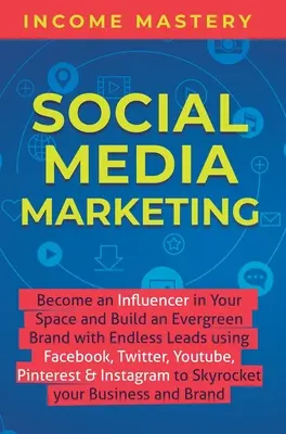 Social Media Marketing: Werden Sie zum Influencer in Ihrem Bereich und bauen Sie eine immergrüne Marke mit endlosen Leads auf - mit Facebook, Twitter, YouTube, P - Social Media Marketing: Become an Influencer in Your Space and Build an Evergreen Brand with Endless Leads using Facebook, Twitter, YouTube, P
