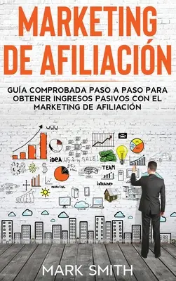 Marketing de Afiliacin: Gua Comprobada Paso a Paso para Obtener Ingresos Pasivos con el Marketing de Afiliacin (Affiliate Marketing Spanisch - Marketing de Afiliacin: Gua Comprobada Paso a Paso para Obtener Ingresos Pasivos con el Marketing de Afiliacin (Affiliate Marketing Spanish