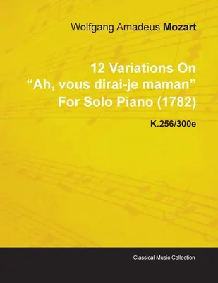 12 Variationen über Ah, Vous Dirai-Je Maman von Wolfgang Amadeus Mozart für Klavier solo (1782) K.256/300e - 12 Variations on Ah, Vous Dirai-Je Maman by Wolfgang Amadeus Mozart for Solo Piano (1782) K.256/300e